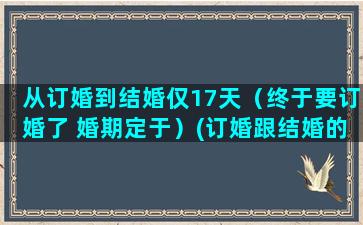 从订婚到结婚仅17天（终于要订婚了 婚期定于）(订婚跟结婚的区别)